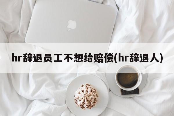 hr辞退员工不想给赔偿(hr辞退人)