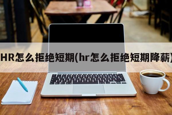 HR怎么拒绝短期(hr怎么拒绝短期降薪)