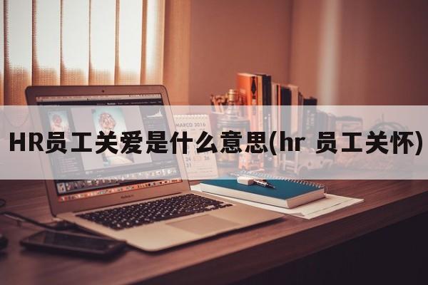 HR员工关爱是什么意思(hr 员工关怀)