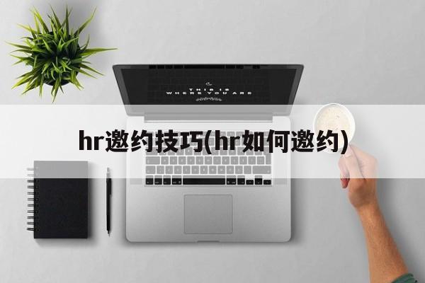 hr邀约技巧(hr如何邀约)